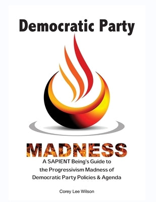Democratic Party Madness: A SAPIENT Being's Guide to the Progressivism Madness of Democratic Party Policies & Agenda by Wilson, Corey Lee