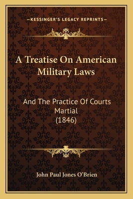 A Treatise On American Military Laws: And The Practice Of Courts Martial (1846) by O'Brien, John Paul Jones