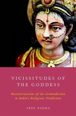 Vicissitudes of the Goddess: Reconstructions of the Gramadevata in India's Religious Traditions by Padma, Sree
