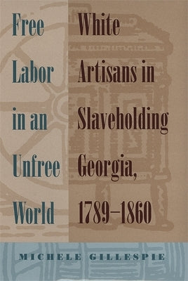Free Labor in an Unfree World: White Artisans in Slaveholding Georgia, 1789-1860 by Gillespie, Michele