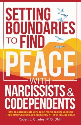 Setting Boundaries to Find Peace with Narcissists & Codependents: How to Communicate with Toxic People to Free Yourself From Manipulation and Gaslight by Charles, Robert J.