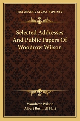 Selected Addresses and Public Papers of Woodrow Wilson by Wilson, Woodrow
