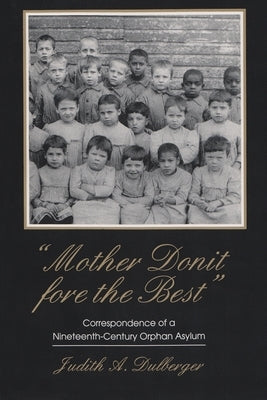 Mother Donit Fore the Best: Correspondence of a Nineteenth-Century Orphan Asylum by Dulberger, Judith A.