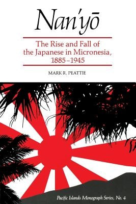 Nan'yō: The Rise and Fall of the Japanese in Micronesia, 1885-1945 by Peattie, Mark R.