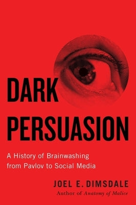 Dark Persuasion: A History of Brainwashing from Pavlov to Social Media by Dimsdale, Joel E.