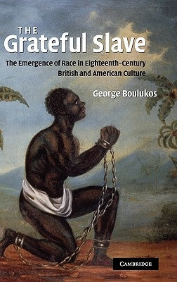 The Grateful Slave: The Emergence of Race in Eighteenth-Century British and American Culture by Boulukos, George