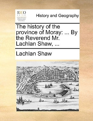 The History of the Province of Moray: By the Reverend Mr. Lachlan Shaw, ... by Shaw, Lachlan