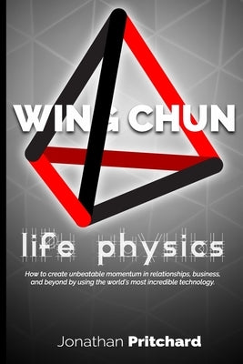Wing Chun: Life Physics; A Study in Building a Life Worth Living from the Ground Up. by Pritchard, Jonathan