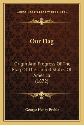 Our Flag: Origin and Progress of the Flag of the United States of America (1872) by Preble, George Henry
