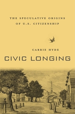 Civic Longing: The Speculative Origins of U.S. Citizenship by Hyde, Carrie