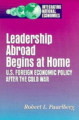 Leadership Abroad Begins at Home: U.S. Foreign Economic Policy After the Cold War by Paarlberg, Robert L.