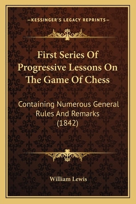 First Series Of Progressive Lessons On The Game Of Chess: Containing Numerous General Rules And Remarks (1842) by Lewis, William