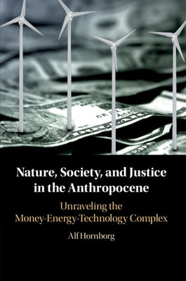 Nature, Society, and Justice in the Anthropocene: Unraveling the Money-Energy-Technology Complex by Hornborg, Alf