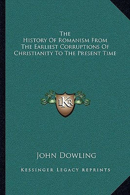 The History of Romanism from the Earliest Corruptions of Christianity to the Present Time by Dowling, John