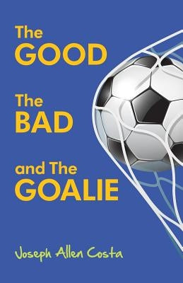 The Good The Bad and The Goalie by Costa, Joseph Allen