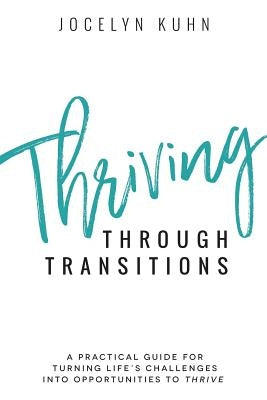 Thriving Through Transitions: A practical guide for turning life's greatest challenges into opportunities to thrive by Kuhn, Jocelyn
