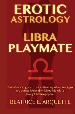 Erotic Astrology: Libra Playmate: A relationship guide to understanding which sun signs are compatible and which collide with a lovely L by Arquette, Beatrice E.
