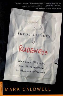 A Short History of Rudeness: Manners, Morals, and Misbehavior in Modern America by Caldwell, Mark