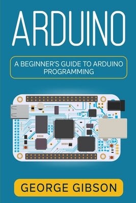 Arduino: A Beginner's Guide to Arduino Programming by Gibson, George