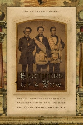 Brothers of a Vow: Secret Fraternal Orders and the Transformation of White Male Culture in Antebellum Virginia by Pflugrad-Jackisch, Ami