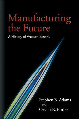 Manufacturing the Future: A History of Western Electric by Adams, Stephen B.