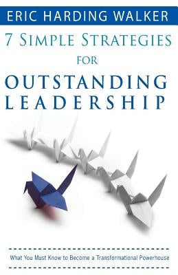 7 Simple Strategies for Outstanding Leadership: What You Must Know to Become a Transformation Powerhouse by Walker, Eric Harding