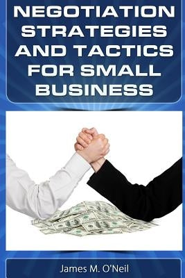 Negotiation Strategies and Tactics for Small Business: How to Lower Costs, Raise Sales, and Put More Money in Your Pocket. by O'Neil, James M.