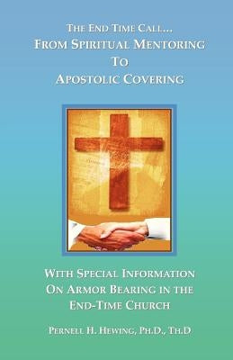 The End-Time Call from Spiritual Mentoring to Apostolic Covering by Hewing, Ph. D. Th D. Pernell H.