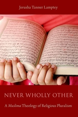 Never Wholly Other: A Muslima Theology of Religious Pluralism by Lamptey, Jerusha Tanner