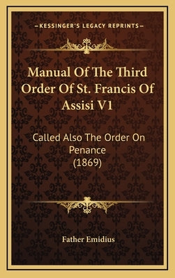 Manual Of The Third Order Of St. Francis Of Assisi V1: Called Also The Order On Penance (1869) by Emidius, Father