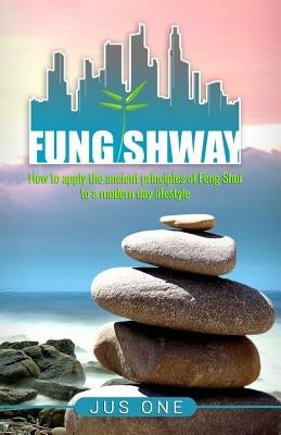 Fung Shway: How to Apply the Ancient Principles of Feng Shui to A Modern Day Lifestyle by One, Jus