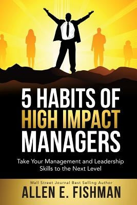5 Habits of High Impact Managers: Take Your Management and Leadership Skills to the Next Level by Fishman, Allen E.