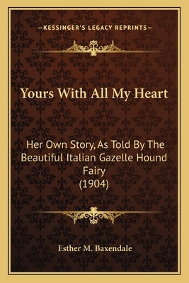 Yours with All My Heart: Her Own Story, as Told by the Beautiful Italian Gazelle Hound Fairy (1904) by Baxendale, Esther M.