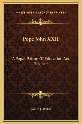 Pope John XXII: A Papal Patron of Education and Science by Walsh, James J.