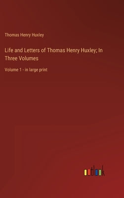 Life and Letters of Thomas Henry Huxley; In Three Volumes: Volume 1 - in large print by Huxley, Thomas Henry
