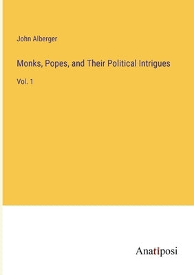 Monks, Popes, and Their Political Intrigues: Vol. 1 by Alberger, John
