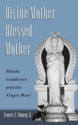 Divine Mother, Blessed Mother: Hindu Goddesses and the Virgin Mary by Clooney, Francis