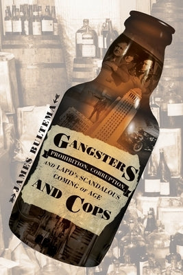 Gangsters and Cops - Prohibition, Corruption, and LAPD's Scandalous Coming of Age: Prohibition, Corruption, and LAPD's Scandalous Coming of Age by Bultema, James