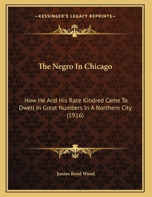 The Negro In Chicago: How He And His Race Kindred Came To Dwell In Great Numbers In A Northern City (1916) by Wood, Junius Boyd
