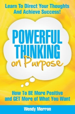 Powerful Thinking on Purpose: How To BE More Positive and GET More of What You Want by Merron, Wendy