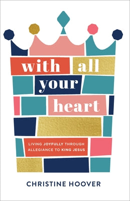 With All Your Heart: Living Joyfully Through Allegiance to King Jesus by Hoover, Christine