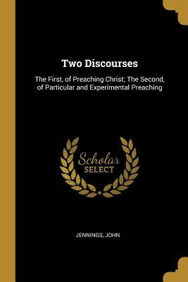 Two Discourses: The First, of Preaching Christ; The Second, of Particular and Experimental Preaching by John, Jennings
