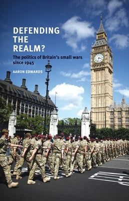 Defending the Realm?: The Politics of Britain's Small Wars Since 1945 by Edwards, Aaron