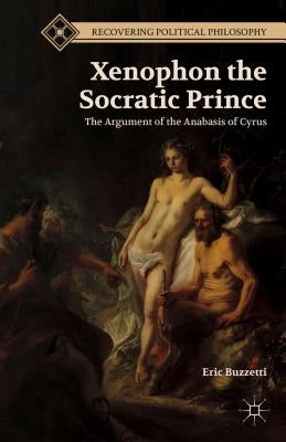 Xenophon the Socratic Prince: The Argument of the Anabasis of Cyrus by Buzzetti, E.