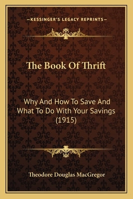 The Book Of Thrift: Why And How To Save And What To Do With Your Savings (1915) by MacGregor, Theodore Douglas