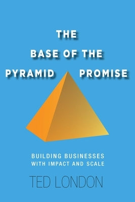 The Base of the Pyramid Promise: Building Businesses with Impact and Scale by London, Ted