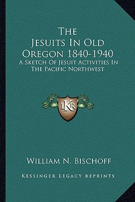 The Jesuits in Old Oregon 1840-1940: A Sketch of Jesuit Activities in the Pacific Northwest by Bischoff, William N.
