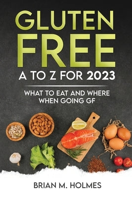 Gluten Free A to Z for 2023: What to Eat and Where When Going GF by Holmes, Brian M.