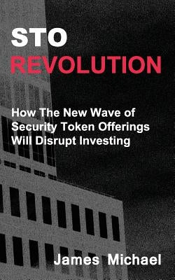 Sto Revolution: How the New Wave of Security Token Offerings Will Disrupt Investing by Michael, James