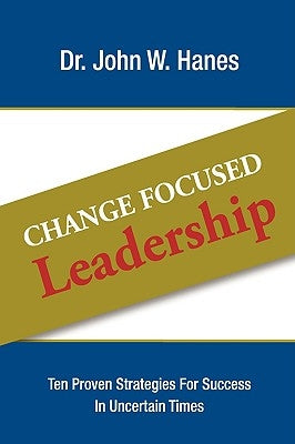 Change Focused Leadership: Ten Proven Strategies for Success in Uncertain Times by Hanes, John W.